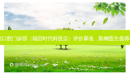 深圳友睦口腔门诊部(福田时代科技店)评价暴涨,陈钢医生值得信赖吗?-第1张图片-齿颜口腔网 深圳友睦口腔门诊部(福田时代科技店)评价暴涨,陈钢医生值得信赖吗?-第1张图片-齿颜口腔网