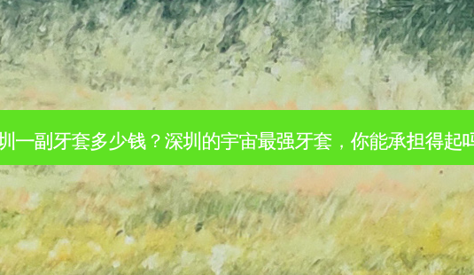 深圳一副牙套多少钱?深圳的宇宙最强牙套,你能承担得起吗?-第1张图片-齿颜口腔网 深圳一副牙套多少钱?深圳的宇宙最强牙套,你能承担得起吗?-第1张图片-齿颜口腔网